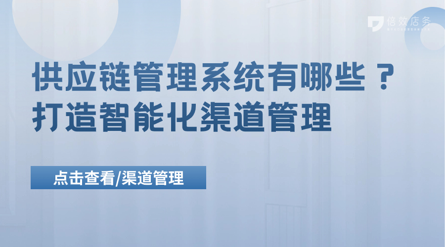 供应链管理系统有哪些？打造智能化渠道管理